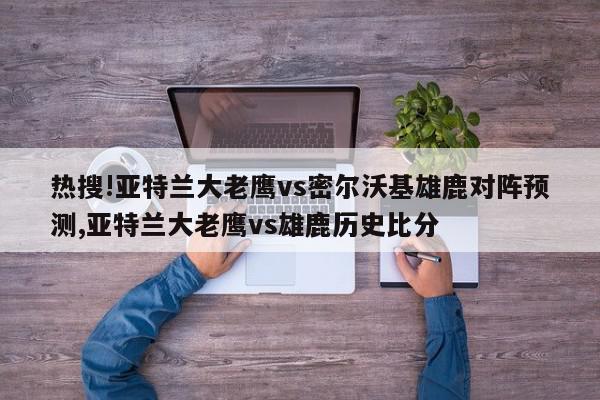 热搜!亚特兰大老鹰vs密尔沃基雄鹿对阵预测,亚特兰大老鹰vs雄鹿历史比分