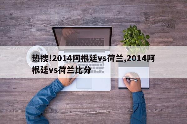 热搜!2014阿根廷vs荷兰,2014阿根廷vs荷兰比分