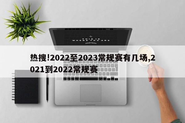 热搜!2022至2023常规赛有几场,2021到2022常规赛