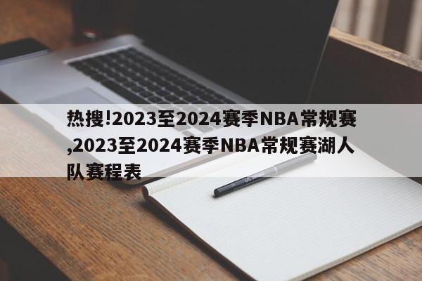 热搜!2023至2024赛季NBA常规赛,2023至2024赛季NBA常规赛湖人队赛程表