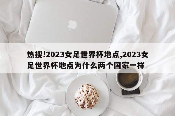 热搜!2023女足世界杯地点,2023女足世界杯地点为什么两个国家一样