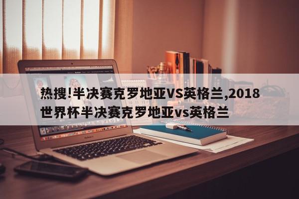 热搜!半决赛克罗地亚VS英格兰,2018世界杯半决赛克罗地亚vs英格兰