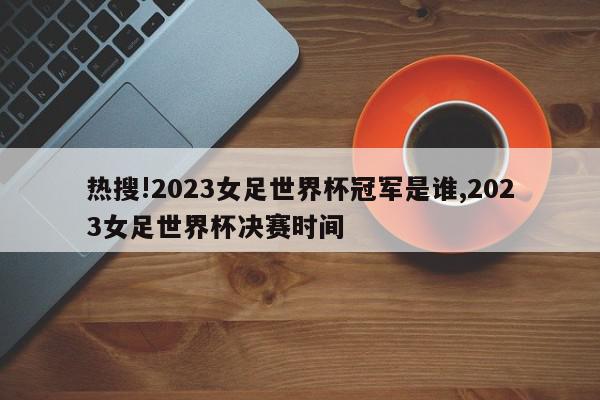 热搜!2023女足世界杯冠军是谁,2023女足世界杯决赛时间