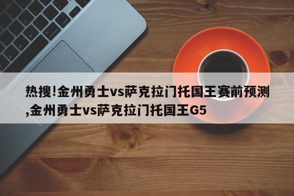 热搜!金州勇士vs萨克拉门托国王赛前预测,金州勇士vs萨克拉门托国王G5