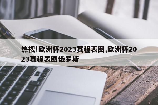 热搜!欧洲杯2023赛程表图,欧洲杯2023赛程表图俄罗斯