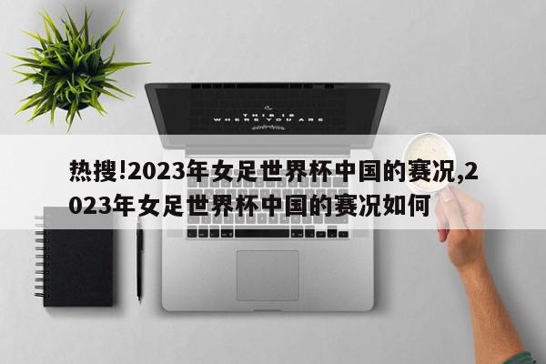 热搜!2023年女足世界杯中国的赛况,2023年女足世界杯中国的赛况如何