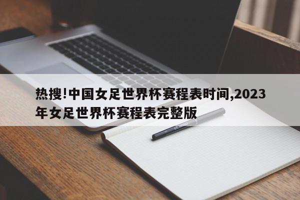 热搜!中国女足世界杯赛程表时间,2023年女足世界杯赛程表完整版