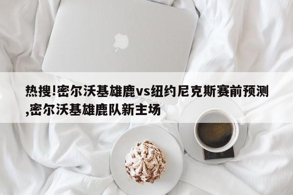 热搜!密尔沃基雄鹿vs纽约尼克斯赛前预测,密尔沃基雄鹿队新主场