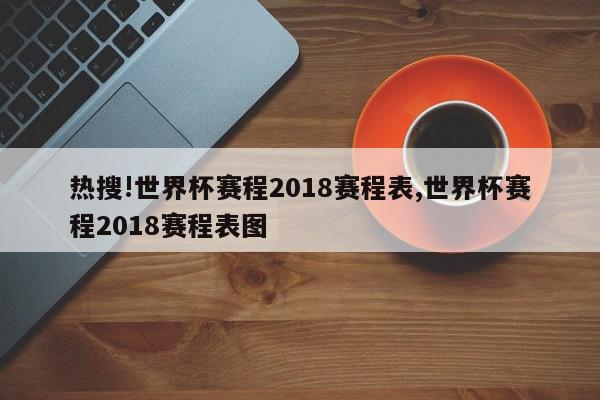 热搜!世界杯赛程2018赛程表,世界杯赛程2018赛程表图