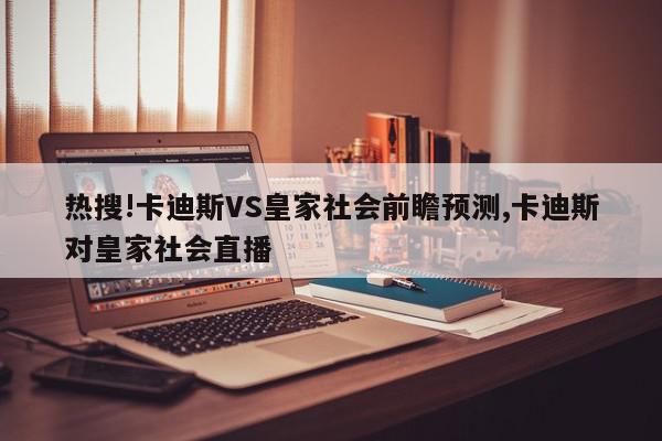 热搜!卡迪斯VS皇家社会前瞻预测,卡迪斯对皇家社会直播