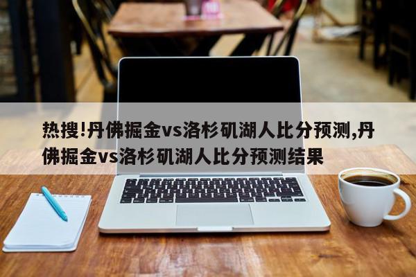 热搜!丹佛掘金vs洛杉矶湖人比分预测,丹佛掘金vs洛杉矶湖人比分预测结果