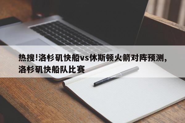 热搜!洛杉矶快船vs休斯顿火箭对阵预测,洛杉矶快船队比赛