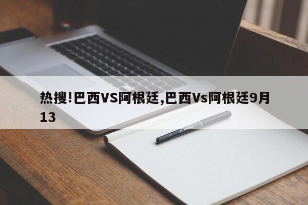 热搜!巴西VS阿根廷,巴西Vs阿根廷9月13