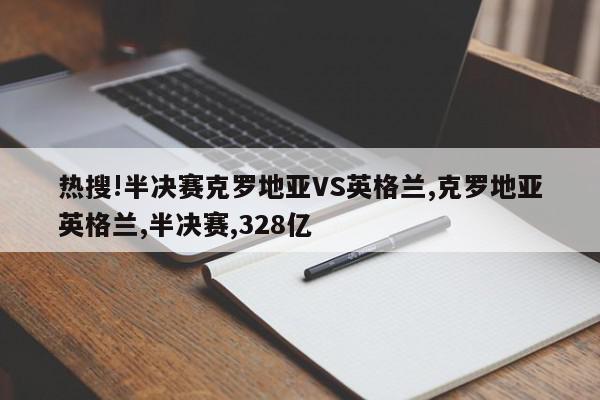 热搜!半决赛克罗地亚VS英格兰,克罗地亚英格兰,半决赛,328亿