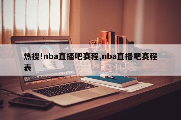 热搜!nba直播吧赛程,nba直播吧赛程表