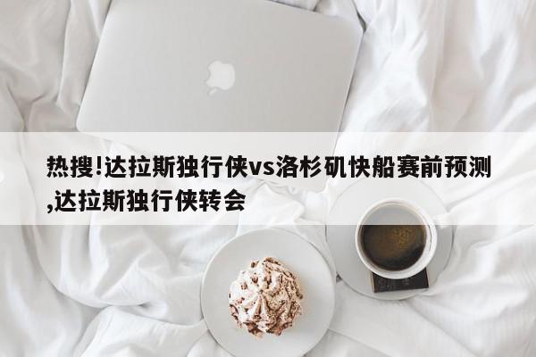 热搜!达拉斯独行侠vs洛杉矶快船赛前预测,达拉斯独行侠转会