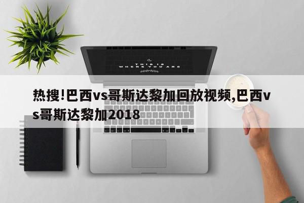 热搜!巴西vs哥斯达黎加回放视频,巴西vs哥斯达黎加2018