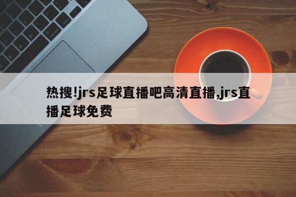 热搜!jrs足球直播吧高清直播,jrs直播足球免费