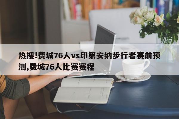 热搜!费城76人vs印第安纳步行者赛前预测,费城76人比赛赛程