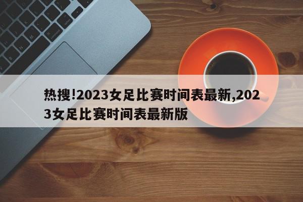 热搜!2023女足比赛时间表最新,2023女足比赛时间表最新版