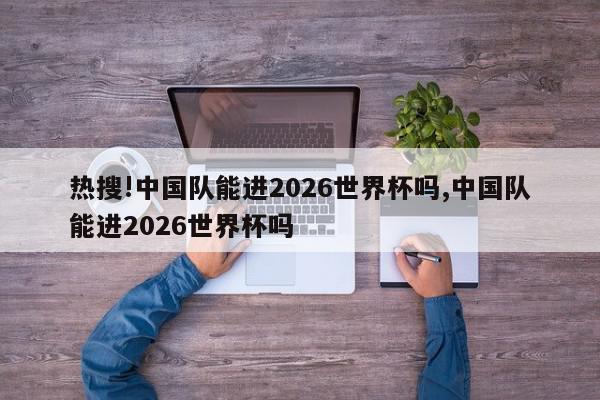 热搜!中国队能进2026世界杯吗,中国队能进2026世界杯吗