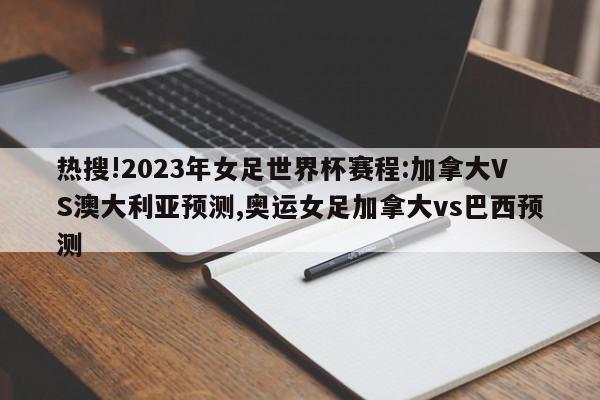 热搜!2023年女足世界杯赛程:加拿大VS澳大利亚预测,奥运女足加拿大vs巴西预测