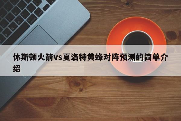 休斯顿火箭vs夏洛特黄蜂对阵预测的简单介绍