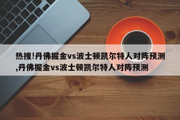 热搜!丹佛掘金vs波士顿凯尔特人对阵预测,丹佛掘金vs波士顿凯尔特人对阵预测