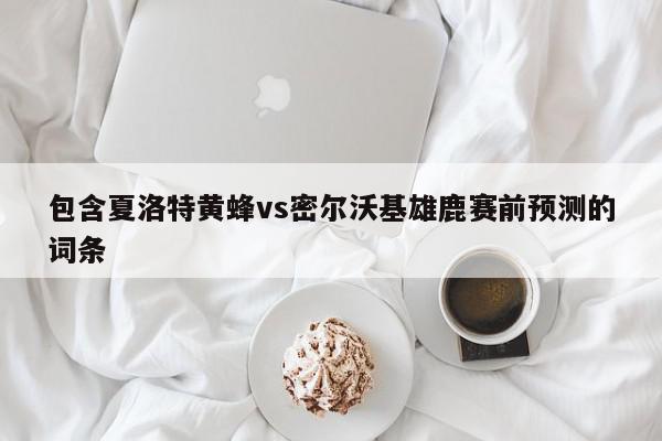 包含夏洛特黄蜂vs密尔沃基雄鹿赛前预测的词条