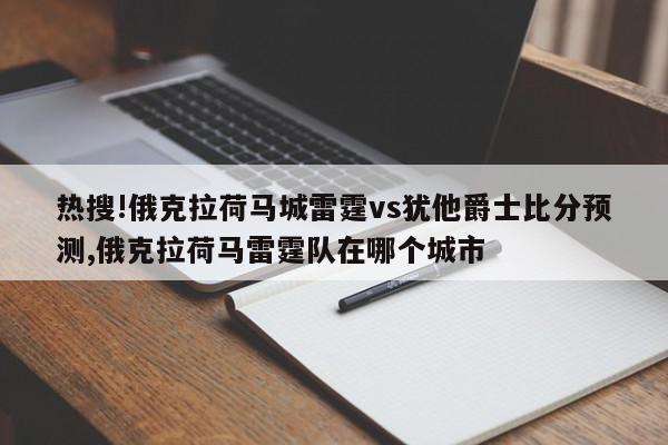 热搜!俄克拉荷马城雷霆vs犹他爵士比分预测,俄克拉荷马雷霆队在哪个城市