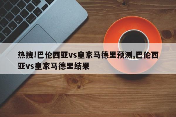 热搜!巴伦西亚vs皇家马德里预测,巴伦西亚vs皇家马德里结果