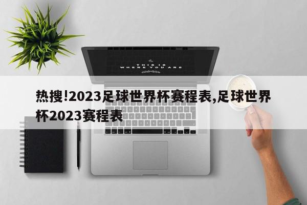 热搜!2023足球世界杯赛程表,足球世界杯2023赛程表