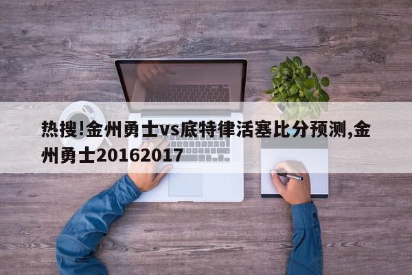 热搜!金州勇士vs底特律活塞比分预测,金州勇士20162017