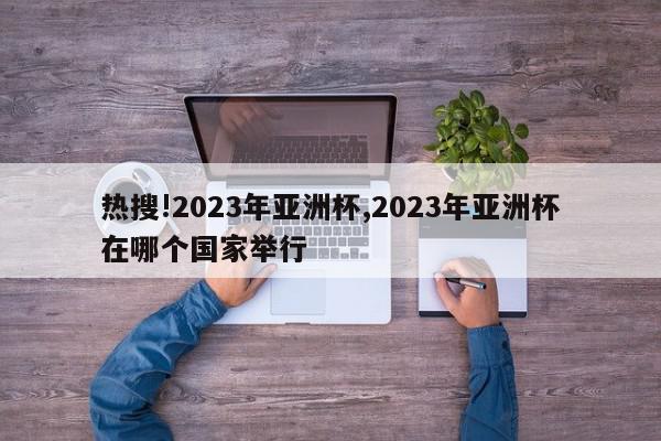 热搜!2023年亚洲杯,2023年亚洲杯在哪个国家举行