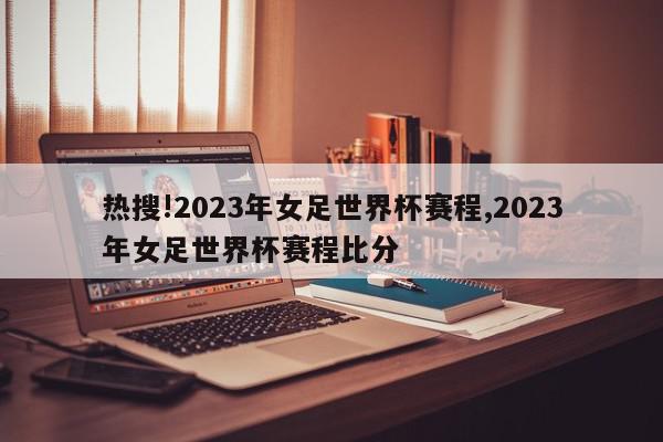 热搜!2023年女足世界杯赛程,2023年女足世界杯赛程比分