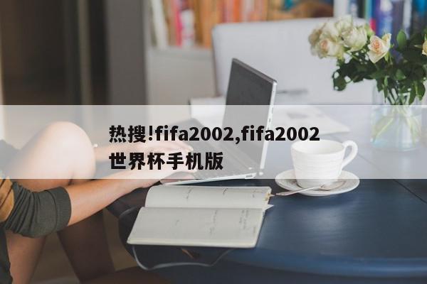 热搜!fifa2002,fifa2002世界杯手机版