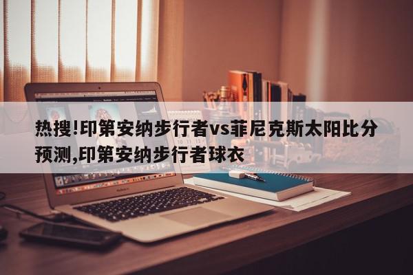 热搜!印第安纳步行者vs菲尼克斯太阳比分预测,印第安纳步行者球衣