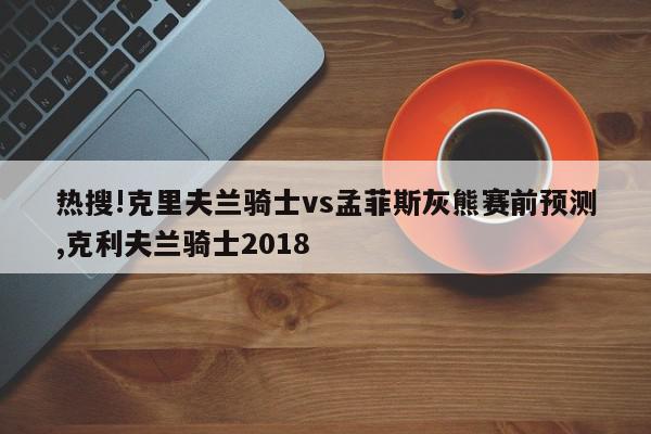 热搜!克里夫兰骑士vs孟菲斯灰熊赛前预测,克利夫兰骑士2018