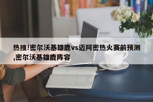 热搜!密尔沃基雄鹿vs迈阿密热火赛前预测,密尔沃基雄鹿阵容