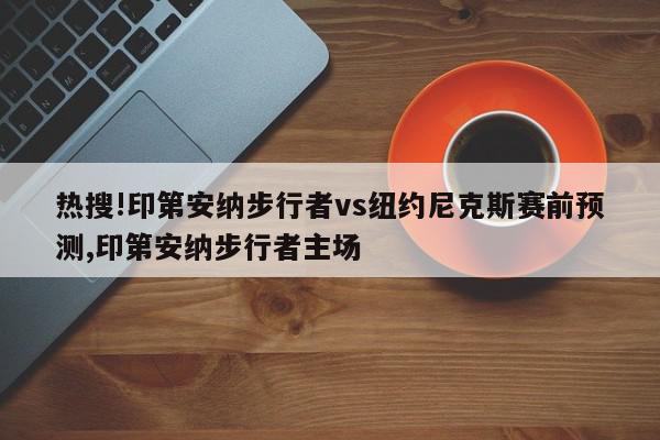 热搜!印第安纳步行者vs纽约尼克斯赛前预测,印第安纳步行者主场