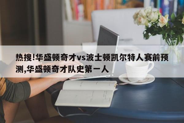 热搜!华盛顿奇才vs波士顿凯尔特人赛前预测,华盛顿奇才队史第一人