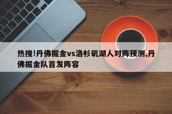 热搜!丹佛掘金vs洛杉矶湖人对阵预测,丹佛掘金队首发阵容