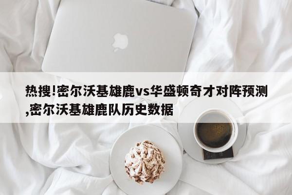 热搜!密尔沃基雄鹿vs华盛顿奇才对阵预测,密尔沃基雄鹿队历史数据