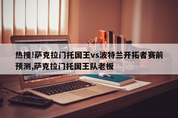 热搜!萨克拉门托国王vs波特兰开拓者赛前预测,萨克拉门托国王队老板