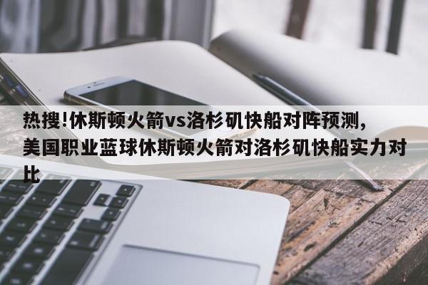 热搜!休斯顿火箭vs洛杉矶快船对阵预测,美国职业蓝球休斯顿火箭对洛杉矶快船实力对比