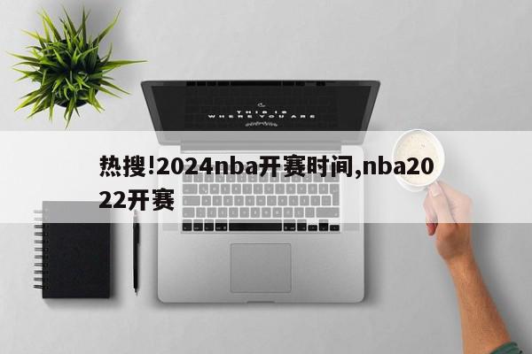 热搜!2024nba开赛时间,nba2022开赛