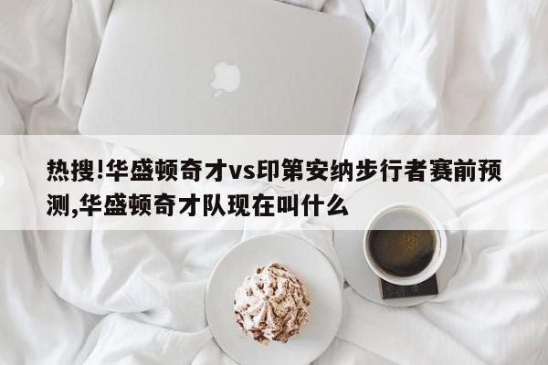 热搜!华盛顿奇才vs印第安纳步行者赛前预测,华盛顿奇才队现在叫什么