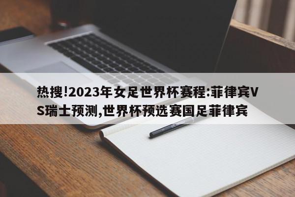 热搜!2023年女足世界杯赛程:菲律宾VS瑞士预测,世界杯预选赛国足菲律宾