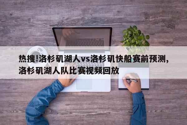 热搜!洛杉矶湖人vs洛杉矶快船赛前预测,洛杉矶湖人队比赛视频回放