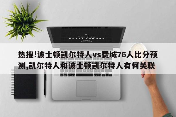 热搜!波士顿凯尔特人vs费城76人比分预测,凯尔特人和波士顿凯尔特人有何关联